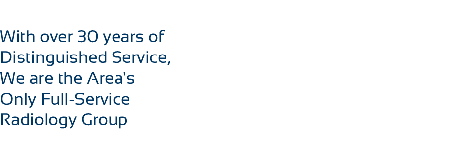 With over 30 years of Distinguished Service, We are the Area's Only Full-Service Radiology Group